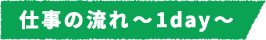 仕事の流れ~1day~